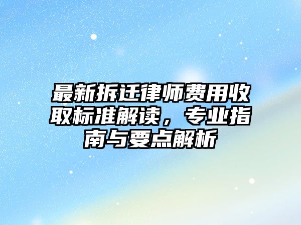 最新拆遷律師費用收取標準解讀，專業指南與要點解析