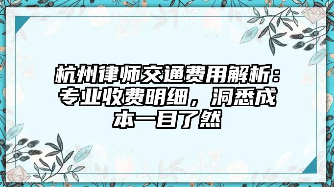 杭州律師交通費(fèi)用解析：專業(yè)收費(fèi)明細(xì)，洞悉成本一目了然