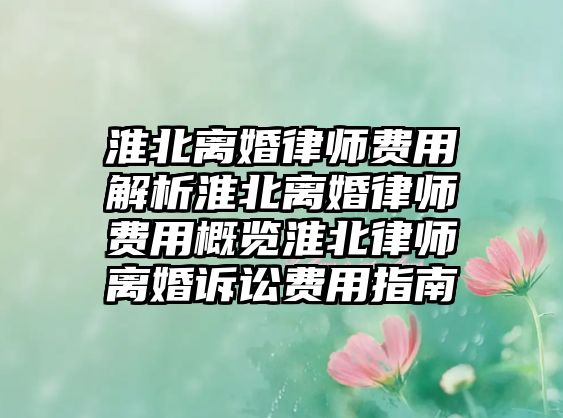 淮北離婚律師費用解析淮北離婚律師費用概覽淮北律師離婚訴訟費用指南