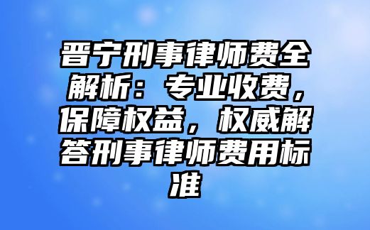 晉寧刑事律師費全解析：專業(yè)收費，保障權(quán)益，權(quán)威解答刑事律師費用標準