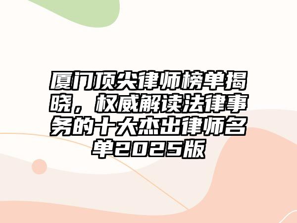 廈門頂尖律師榜單揭曉，權(quán)威解讀法律事務(wù)的十大杰出律師名單2025版