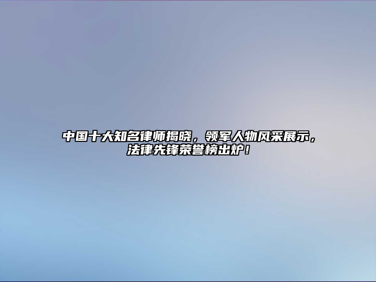 中國十大知名律師揭曉，領軍人物風采展示，法律先鋒榮譽榜出爐！