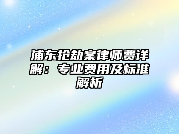 浦東搶劫案律師費詳解：專業費用及標準解析