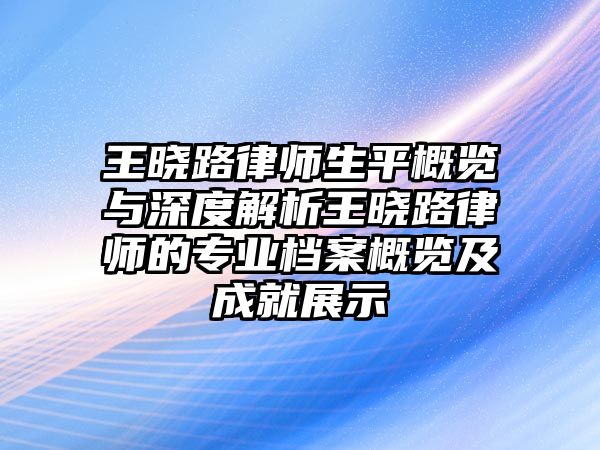 王曉路律師生平概覽與深度解析王曉路律師的專業(yè)檔案概覽及成就展示