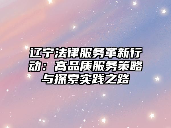 遼寧法律服務革新行動：高品質服務策略與探索實踐之路