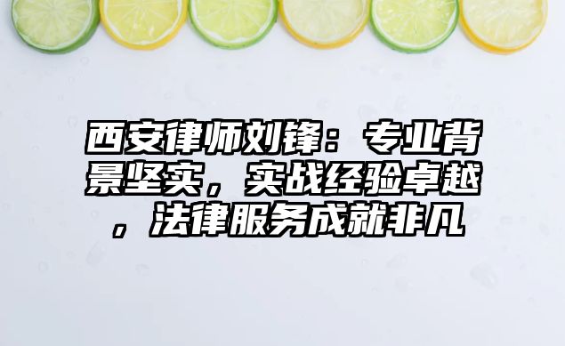 西安律師劉鋒：專業(yè)背景堅實，實戰(zhàn)經(jīng)驗卓越，法律服務成就非凡