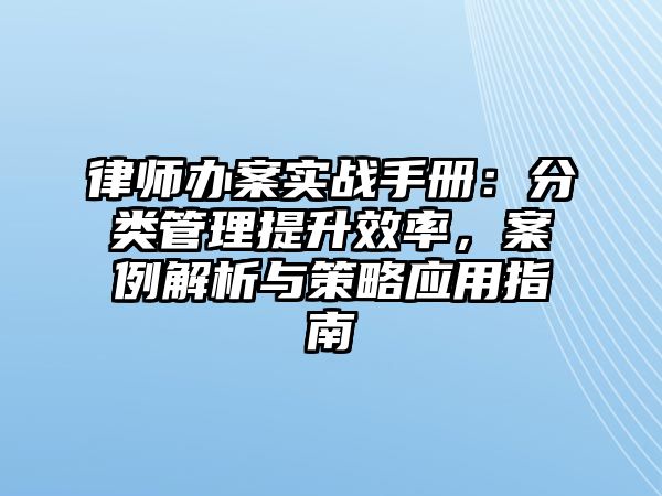律師辦案實戰(zhàn)手冊：分類管理提升效率，案例解析與策略應(yīng)用指南