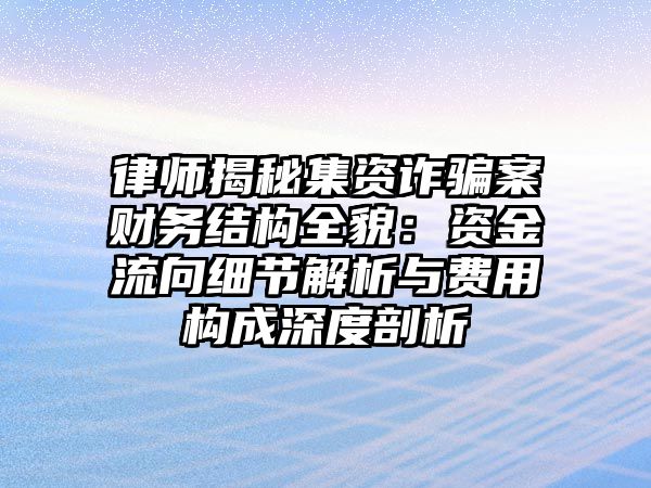 律師揭秘集資詐騙案財務結構全貌：資金流向細節解析與費用構成深度剖析