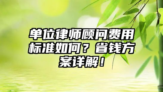 單位律師顧問費用標準如何？省錢方案詳解！