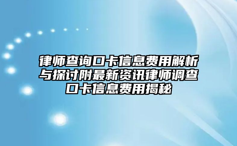 律師查詢口卡信息費用解析與探討附最新資訊律師調查口卡信息費用揭秘
