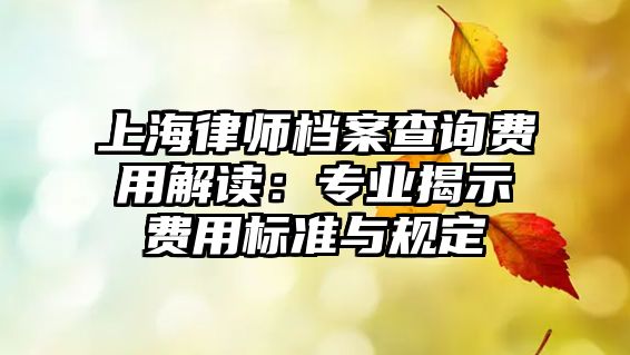 上海律師檔案查詢(xún)費(fèi)用解讀：專(zhuān)業(yè)揭示費(fèi)用標(biāo)準(zhǔn)與規(guī)定