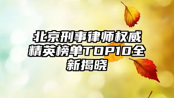 北京刑事律師權威精英榜單TOP10全新揭曉