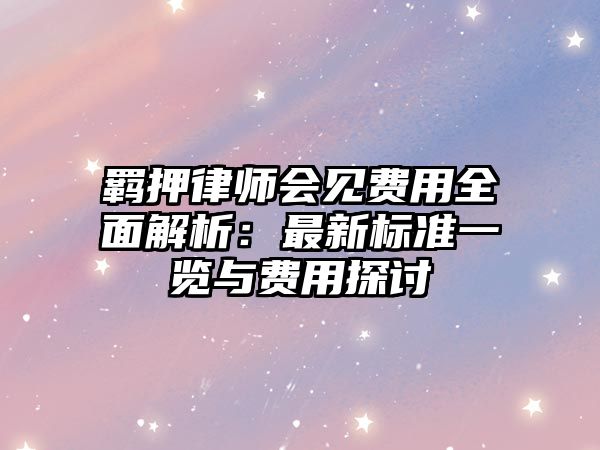 羈押律師會見費用全面解析：最新標準一覽與費用探討