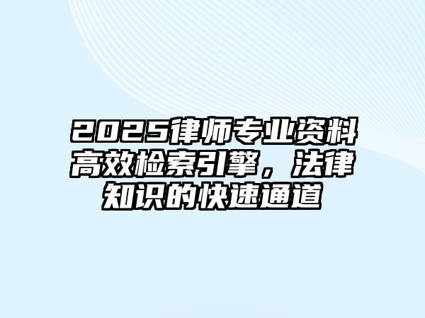 2025律師專業資料高效檢索引擎，法律知識的快速通道