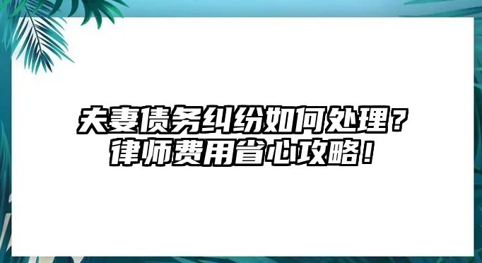 夫妻債務(wù)糾紛如何處理？律師費用省心攻略！