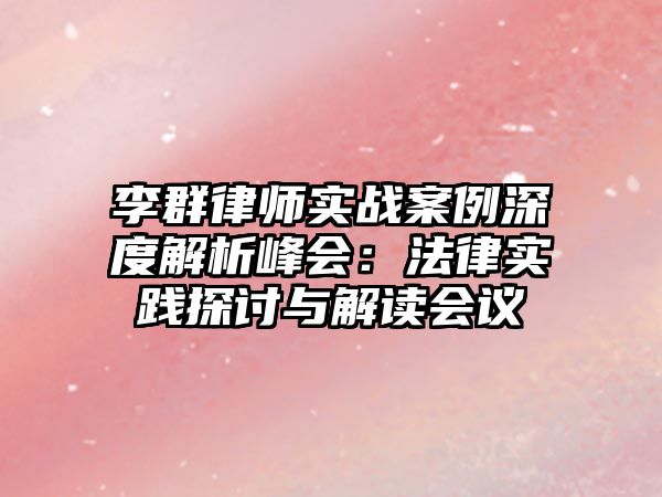 李群律師實(shí)戰(zhàn)案例深度解析峰會(huì)：法律實(shí)踐探討與解讀會(huì)議