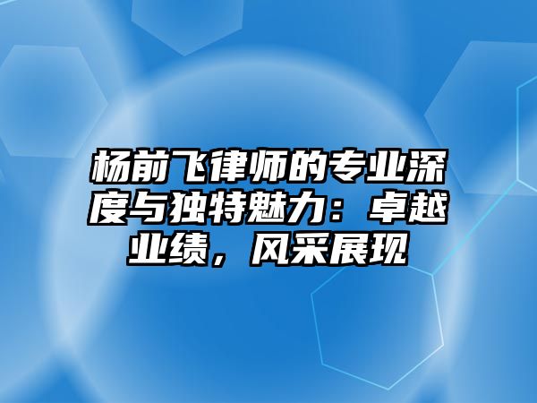 楊前飛律師的專業深度與獨特魅力：卓越業績，風采展現