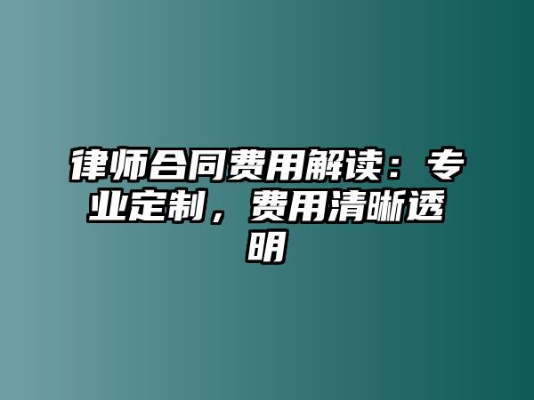 律師合同費用解讀：專業定制，費用清晰透明