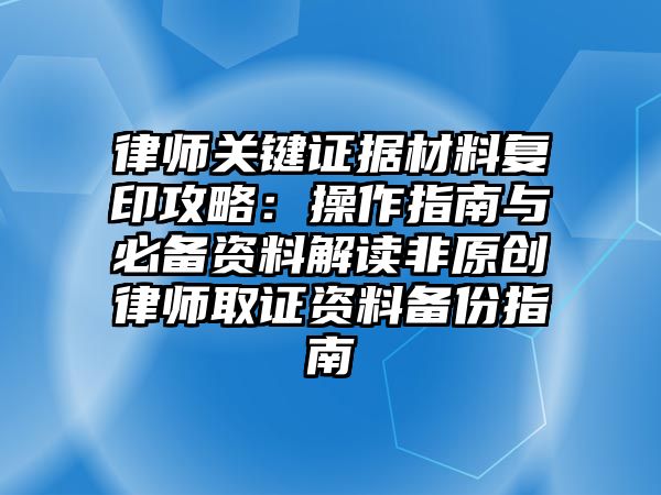 律師關(guān)鍵證據(jù)材料復(fù)印攻略：操作指南與必備資料解讀非原創(chuàng)律師取證資料備份指南