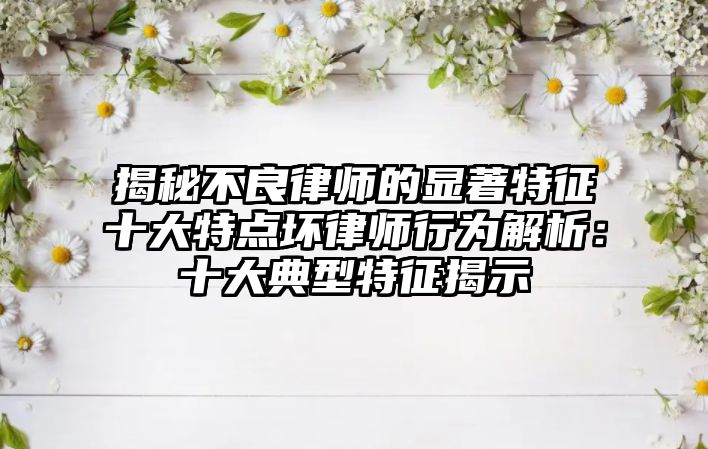 揭秘不良律師的顯著特征十大特點壞律師行為解析：十大典型特征揭示
