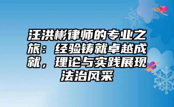汪洪彬律師的專業(yè)之旅：經(jīng)驗鑄就卓越成就，理論與實踐展現(xiàn)法治風(fēng)采