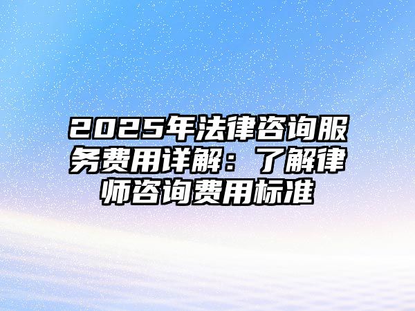 2025年法律咨詢服務費用詳解：了解律師咨詢費用標準