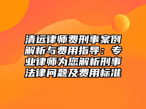 清遠律師費刑事案例解析與費用指導(dǎo)：專業(yè)律師為您解析刑事法律問題及費用標(biāo)準(zhǔn)