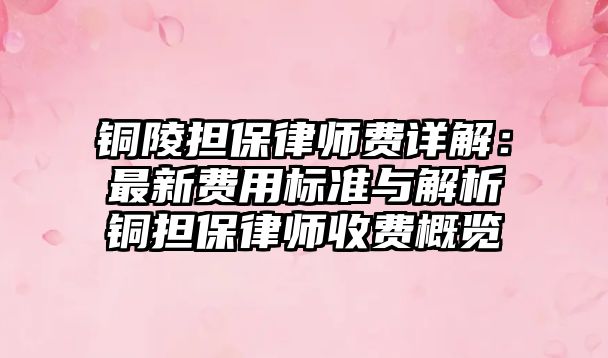 銅陵擔保律師費詳解：最新費用標準與解析銅擔保律師收費概覽