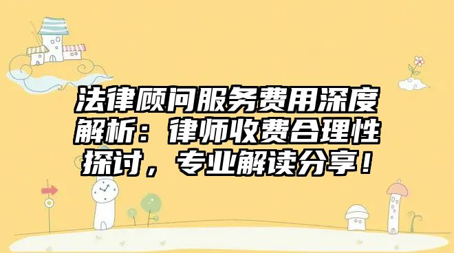 法律顧問服務費用深度解析：律師收費合理性探討，專業解讀分享！