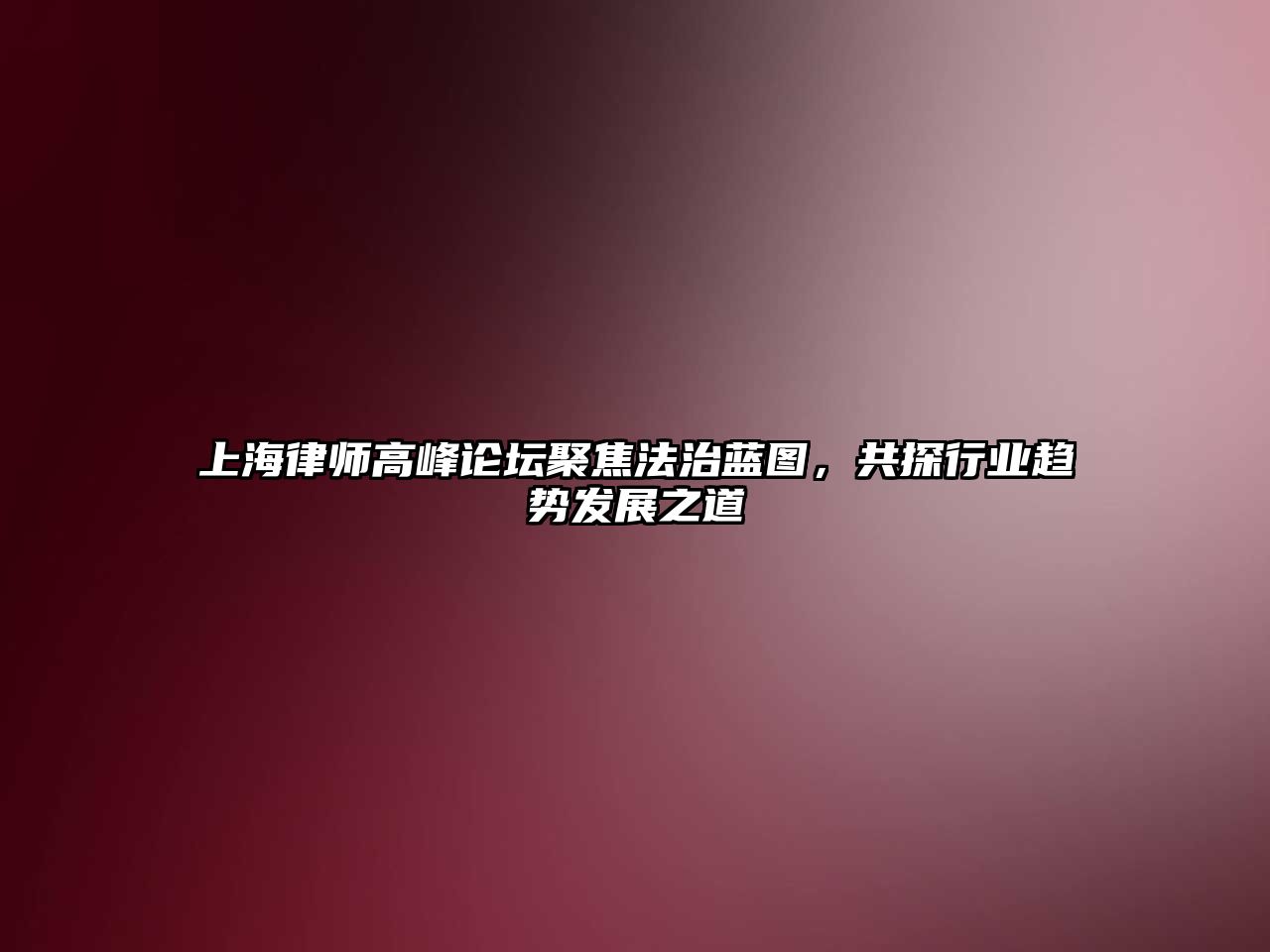 上海律師高峰論壇聚焦法治藍(lán)圖，共探行業(yè)趨勢(shì)發(fā)展之道
