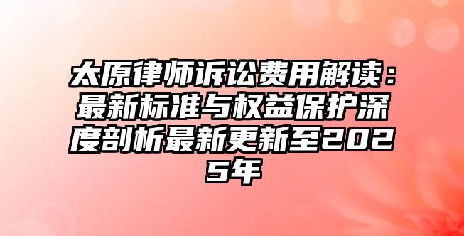 太原律師訴訟費用解讀：最新標準與權益保護深度剖析最新更新至2025年
