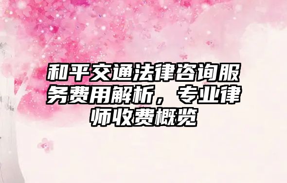 和平交通法律咨詢服務費用解析，專業律師收費概覽