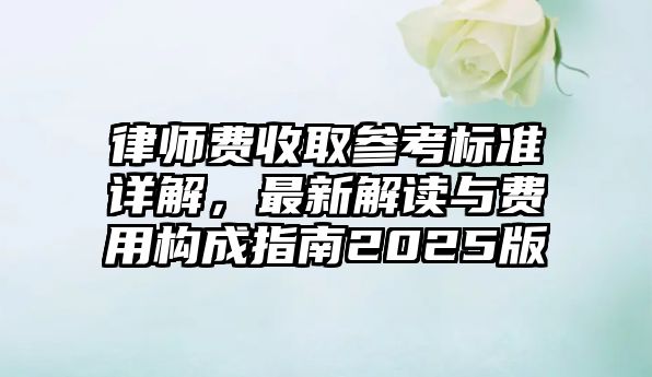 律師費收取參考標準詳解，最新解讀與費用構成指南2025版