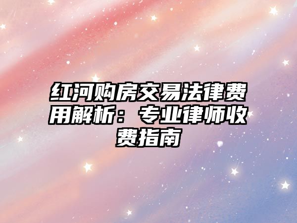 紅河購(gòu)房交易法律費(fèi)用解析：專業(yè)律師收費(fèi)指南