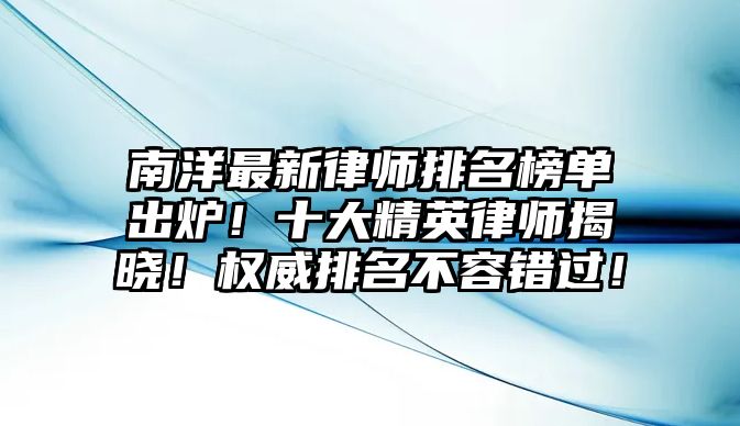 南洋最新律師排名榜單出爐！十大精英律師揭曉！權(quán)威排名不容錯過！