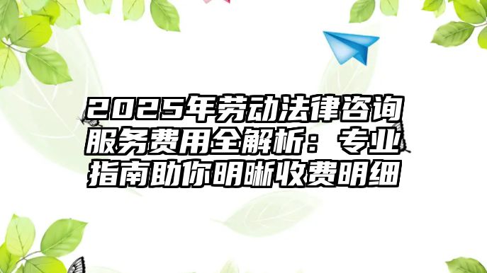 2025年勞動法律咨詢服務費用全解析：專業(yè)指南助你明晰收費明細