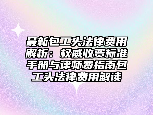 最新包工頭法律費用解析：權威收費標準手冊與律師費指南包工頭法律費用解讀