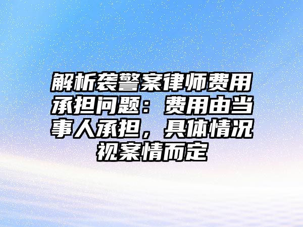 解析襲警案律師費用承擔問題：費用由當事人承擔，具體情況視案情而定