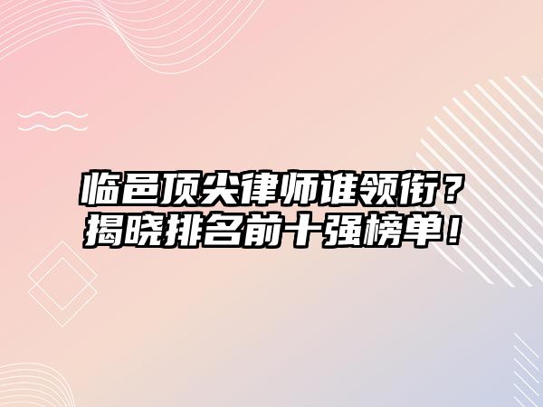 臨邑頂尖律師誰領銜？揭曉排名前十強榜單！