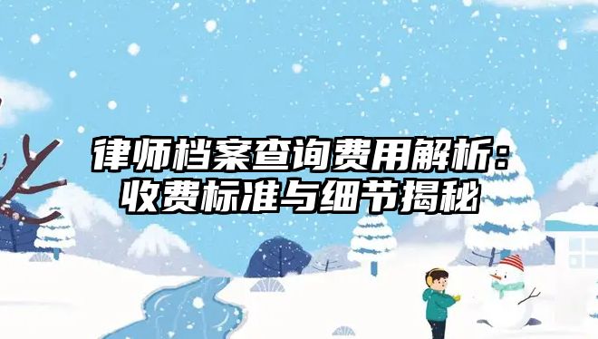 律師檔案查詢費用解析：收費標(biāo)準(zhǔn)與細(xì)節(jié)揭秘