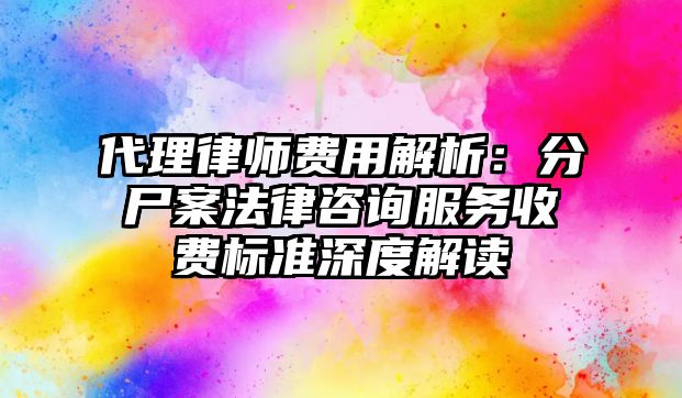 代理律師費(fèi)用解析：分尸案法律咨詢服務(wù)收費(fèi)標(biāo)準(zhǔn)深度解讀