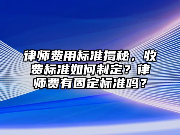律師費用標準揭秘，收費標準如何制定？律師費有固定標準嗎？