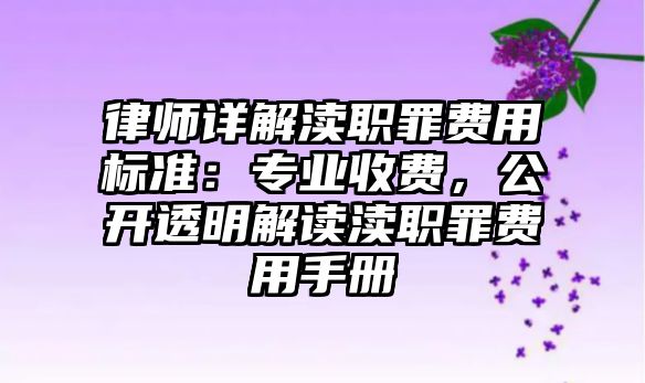 律師詳解瀆職罪費(fèi)用標(biāo)準(zhǔn)：專業(yè)收費(fèi)，公開透明解讀瀆職罪費(fèi)用手冊(cè)