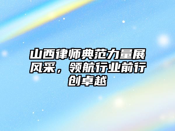 山西律師典范力量展風采，領航行業前行創卓越