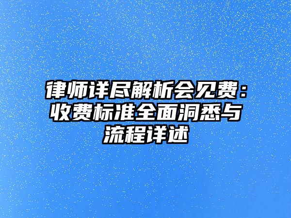 律師詳盡解析會見費：收費標準全面洞悉與流程詳述