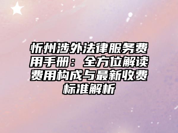忻州涉外法律服務(wù)費(fèi)用手冊(cè)：全方位解讀費(fèi)用構(gòu)成與最新收費(fèi)標(biāo)準(zhǔn)解析