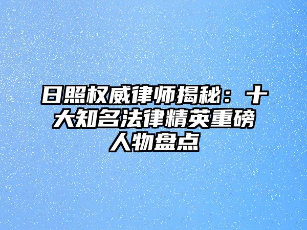 日照權威律師揭秘：十大知名法律精英重磅人物盤點