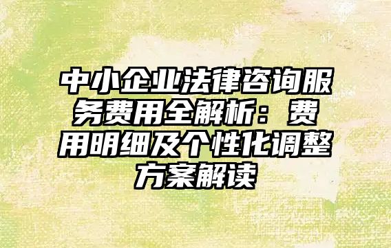 中小企業(yè)法律咨詢服務(wù)費用全解析：費用明細及個性化調(diào)整方案解讀
