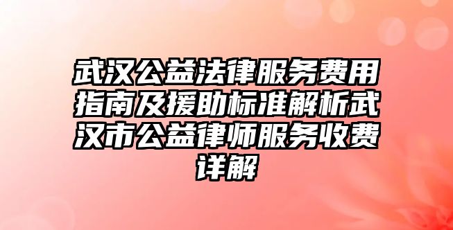 武漢公益法律服務費用指南及援助標準解析武漢市公益律師服務收費詳解