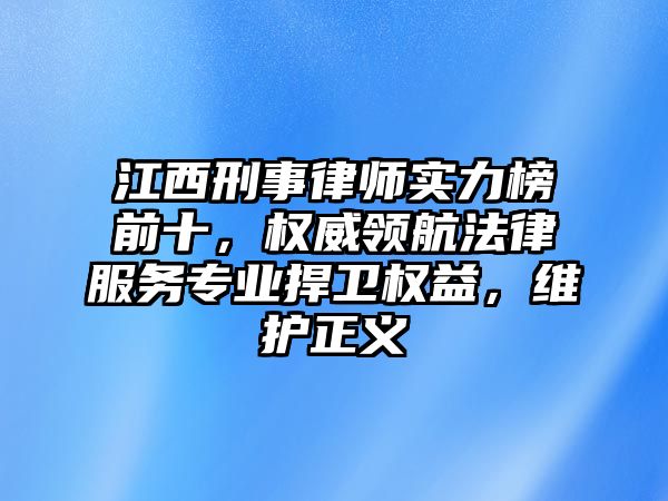 江西刑事律師實力榜前十，權威領航法律服務專業捍衛權益，維護正義